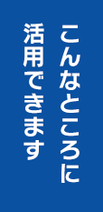 こんなところに 活用できます