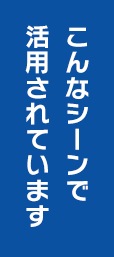 こんなシーンで 活用されています